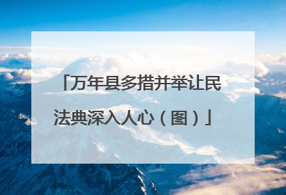 万年县多措并举让民法典深入人心（图）